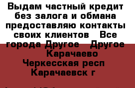 Выдам частный кредит без залога и обмана предоставляю контакты своих клиентов - Все города Другое » Другое   . Карачаево-Черкесская респ.,Карачаевск г.